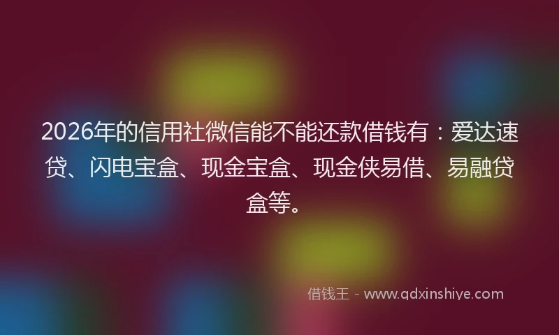 2026年的信用社微信能不能还款借钱有：爱达速贷、闪电宝盒、现金宝盒、现金侠易借、易融贷盒等。