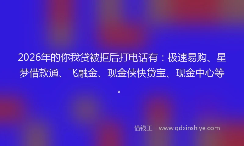 2026年的你我贷被拒后打电话有：极速易购、星梦借款通、飞融金、现金侠快贷宝、现金中心等。