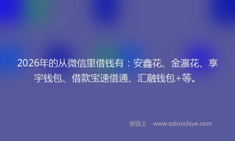 2026年的从微信里借钱有：安鑫花、金瀛花、享宇钱包、借款宝速借通、汇融钱包+等。