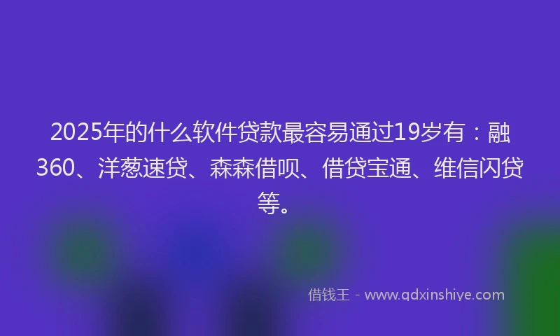 2025年的什么软件贷款最容易通过19岁有：融360、洋葱速贷、森森借呗、借贷宝通、维信闪贷等。