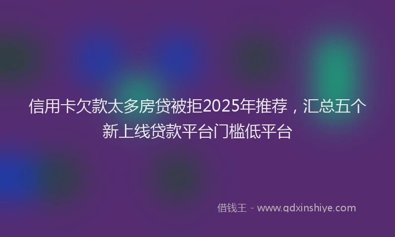 信用卡欠款太多房贷被拒2025年推荐，汇总五个新上线贷款平台门槛低平台
