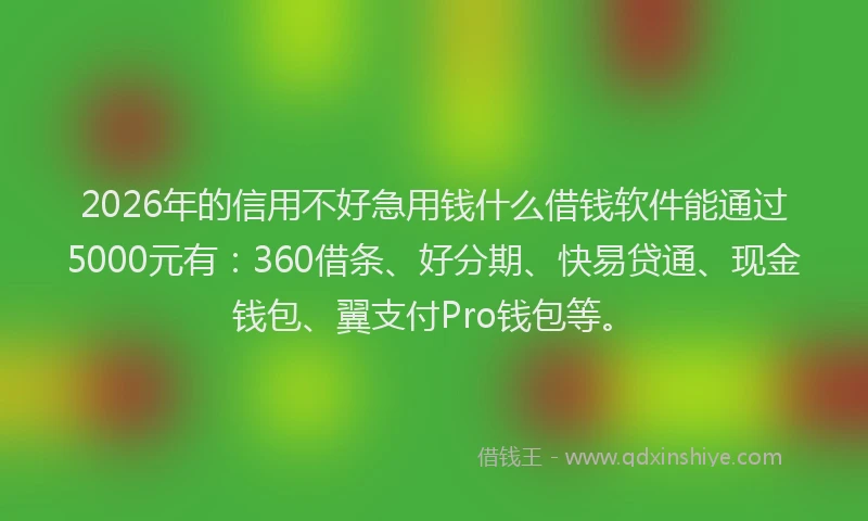 2026年的信用不好急用钱什么借钱软件能通过5000元有：360借条、好分期、快易贷通、现金钱包、翼支付Pro钱包等。
