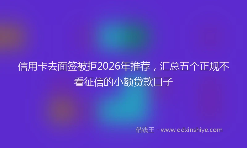 信用卡去面签被拒2026年推荐，汇总五个正规不看征信的小额贷款口子