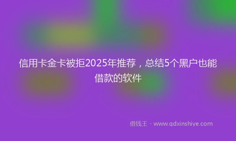 信用卡金卡被拒2025年推荐，总结5个黑户也能借款的软件