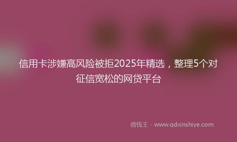 信用卡涉嫌高风险被拒2025年精选，整理5个对征信宽松的网贷平台