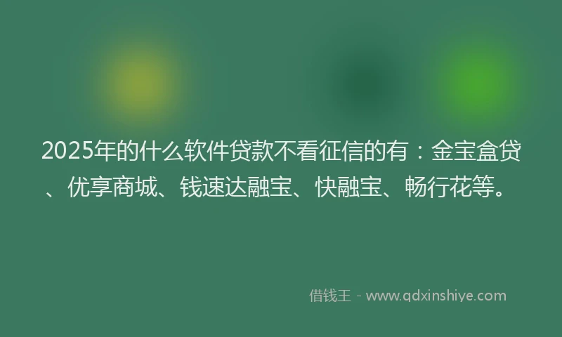 2025年的什么软件贷款不看征信的有:金宝盒贷、优享商城、钱速达融宝、快融宝、畅行花等。