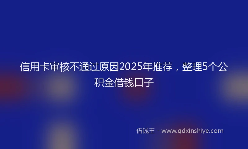 信用卡审核不通过原因2025年推荐，整理5个公积金借钱口子