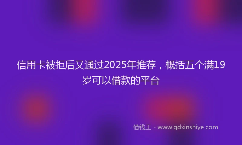信用卡被拒后又通过2025年推荐，概括五个满19岁可以借款的平台