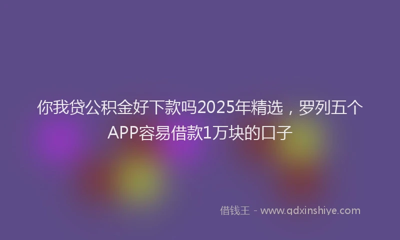 你我贷公积金好下款吗2025年精选，罗列五个APP容易借款1万块的口子