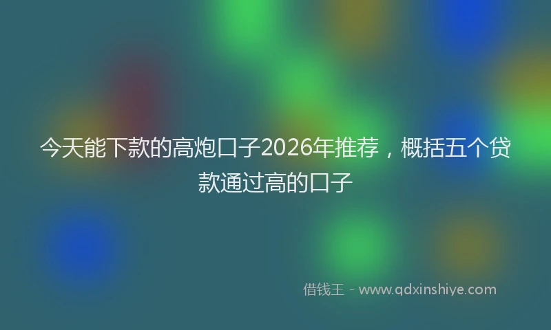 今天能下款的高炮口子2026年推荐,概括五个贷款通过高的口子