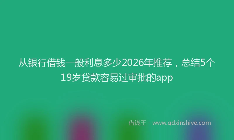 从银行借钱一般利息多少2026年推荐,总结5个19岁贷款容易过审批的app