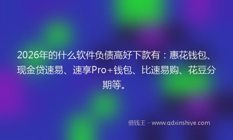 2026年的什么软件负债高好下款有：惠花钱包、现金贷速易、速享Pro+钱包、比速易购、花豆分期等。