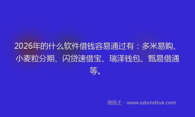 2026年的什么软件借钱容易通过有：多米易购、小麦粒分期、闪贷速借宝、瑞泽钱包、甄易借通等。
