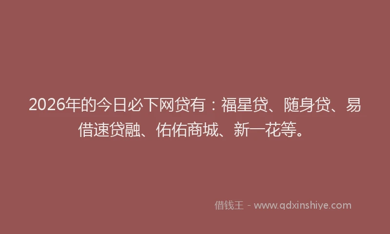 2026年的今日必下网贷有：福星贷、随身贷、易借速贷融、佑佑商城、新一花等。