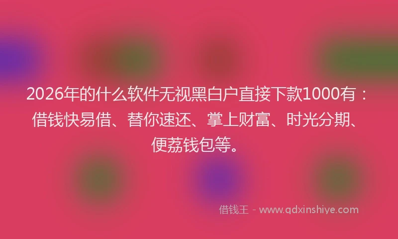 2026年的什么软件无视黑白户直接下款1000有：借钱快易借、替你速还、掌上财富、时光分期、便荔钱包等。