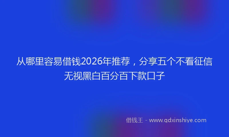 从哪里容易借钱2026年推荐，分享五个不看征信无视黑白百分百下款口子