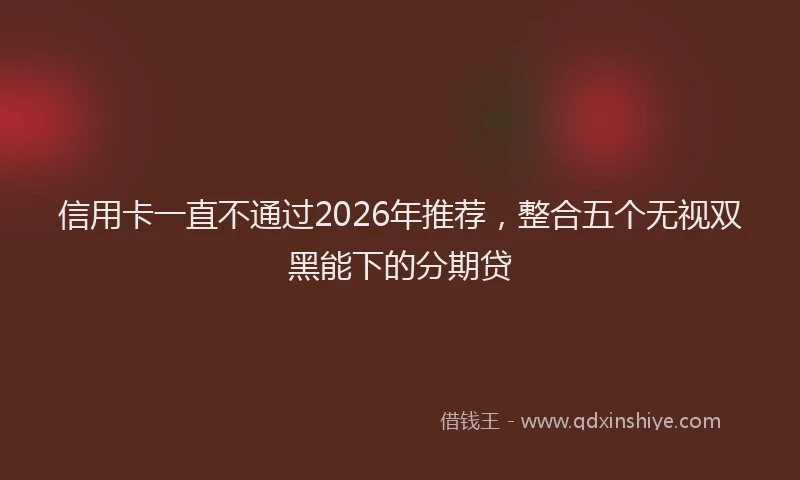 信用卡一直不通过2026年推荐，整合五个无视双黑能下的分期贷