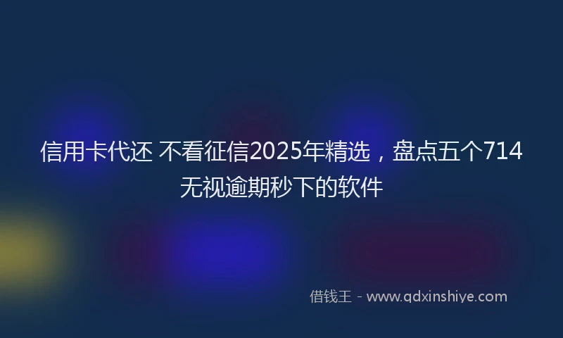 信用卡代还 不看征信2025年精选，盘点五个714无视逾期秒下的软件