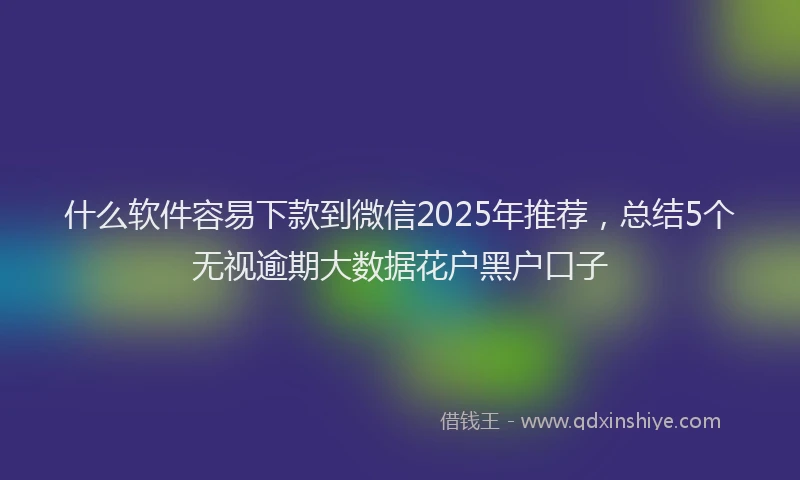 什么软件容易下款到微信2025年推荐，总结5个无视逾期大数据花户黑户口子