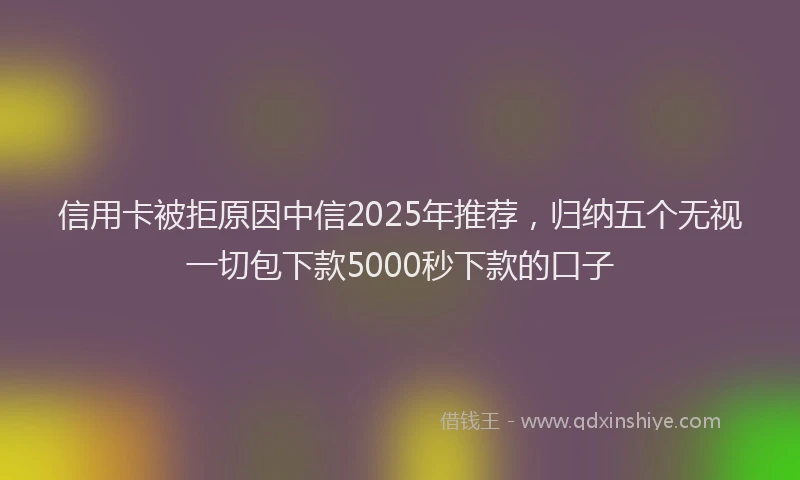 信用卡被拒原因中信2025年推荐，归纳五个无视一切包下款5000秒下款的口子