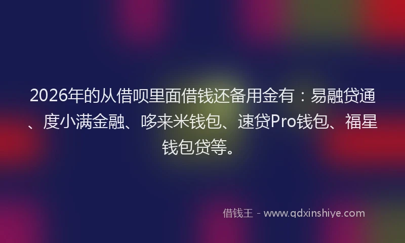 2026年的从借呗里面借钱还备用金有：易融贷通、度小满金融、哆来米钱包、速贷Pro钱包、福星钱包贷等。