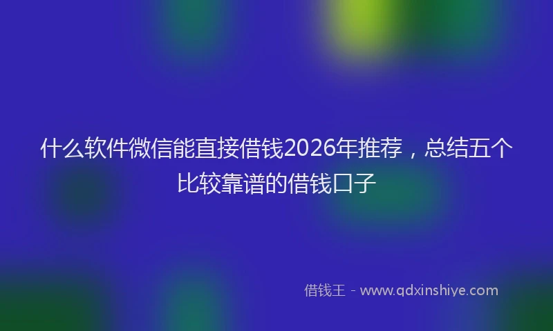 什么软件微信能直接借钱2026年推荐，总结五个比较靠谱的借钱口子
