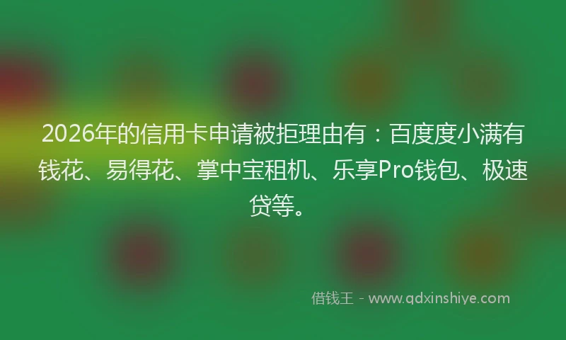 2026年的信用卡申请被拒理由有：百度度小满有钱花、易得花、掌中宝租机、乐享Pro钱包、极速贷等。