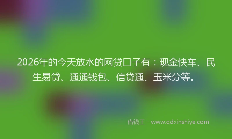 2026年的今天放水的网贷口子有:现金快车、民生易贷、通通钱包、信贷通、玉米分等。