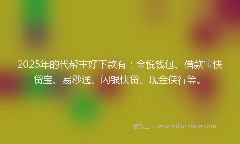 2025年的代帮主好下款有：金悦钱包、借款宝快贷宝、易秒通、闪银快贷、现金侠行等。