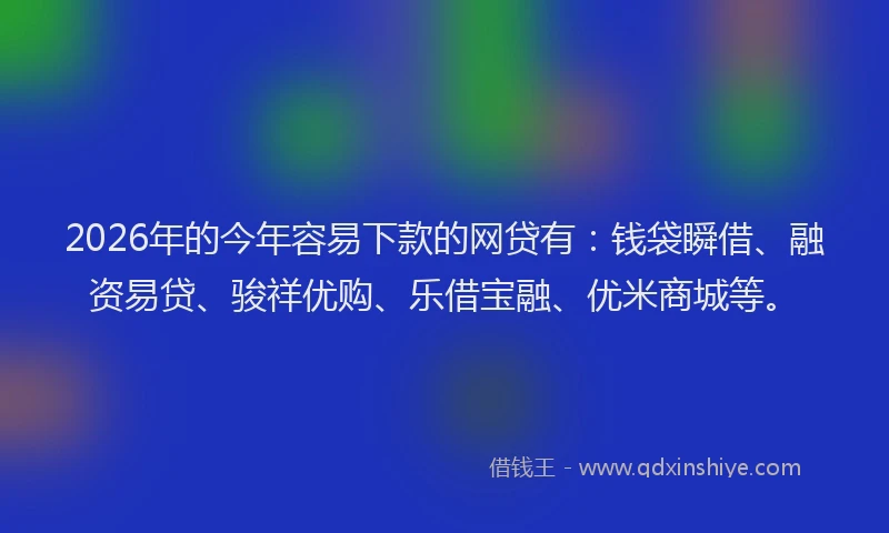 2026年的今年容易下款的网贷有：钱袋瞬借、融资易贷、骏祥优购、乐借宝融、优米商城等。