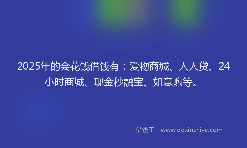 2025年的会花钱借钱有：爱物商城、人人贷、24小时商城、现金秒融宝、如意购等。