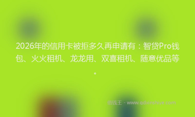2026年的信用卡被拒多久再申请有:智贷Pro钱包、火火租机、龙龙用、双喜租机、随意优品等。