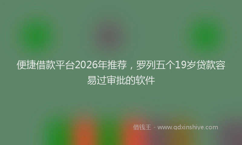 便捷借款平台2026年推荐，罗列五个19岁贷款容易过审批的软件