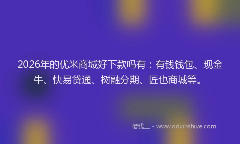 2026年的优米商城好下款吗有：有钱钱包、现金牛、快易贷通、树融分期、匠也商城等。