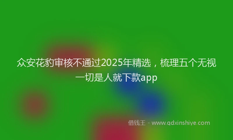 众安花豹审核不通过2025年精选,梳理五个无视一切是人就下款app