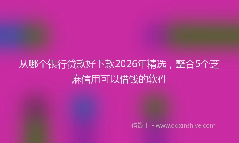 从哪个银行贷款好下款2026年精选，整合5个芝麻信用可以借钱的软件
