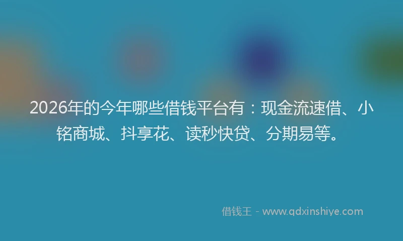 2026年的今年哪些借钱平台有：现金流速借、小铭商城、抖享花、读秒快贷、分期易等。