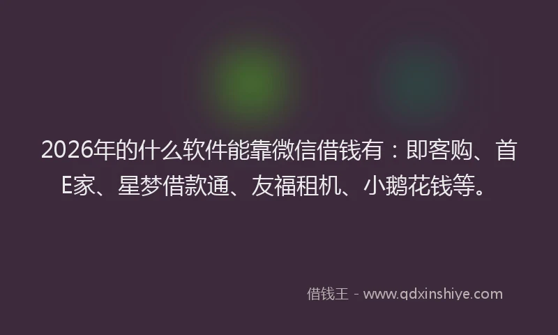 2026年的什么软件能靠微信借钱有：即客购、首E家、星梦借款通、友福租机、小鹅花钱等。