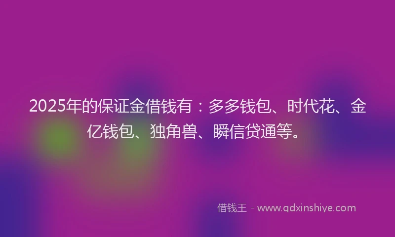 2025年的保证金借钱有：多多钱包、时代花、金亿钱包、独角兽、瞬信贷通等。