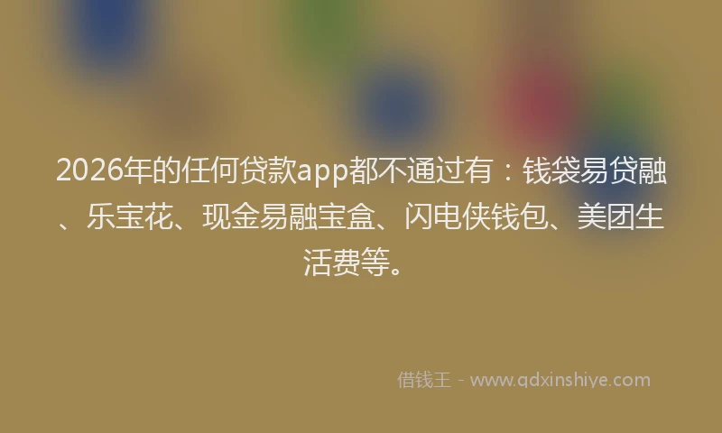 2026年的任何贷款app都不通过有：钱袋易贷融、乐宝花、现金易融宝盒、闪电侠钱包、美团生活费等。