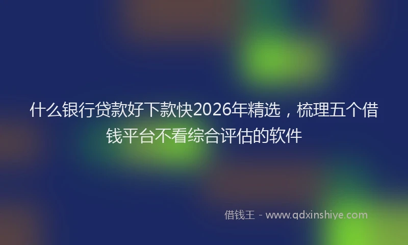 什么银行贷款好下款快2026年精选，梳理五个借钱平台不看综合评估的软件