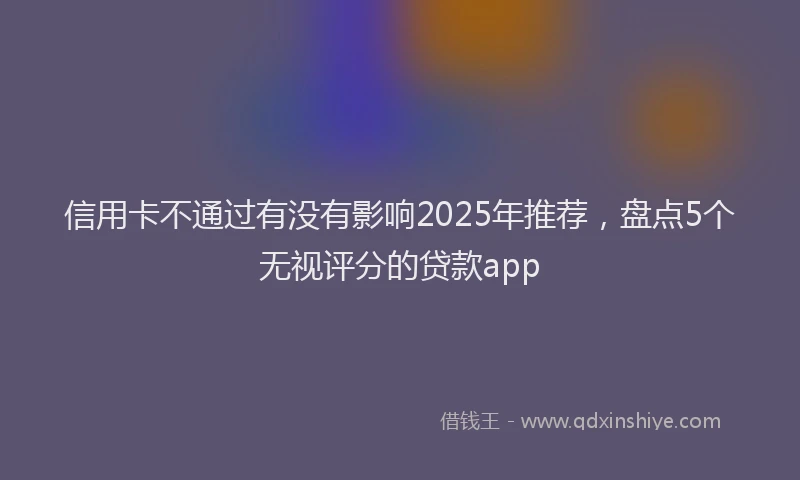 信用卡不通过有没有影响2025年推荐，盘点5个无视评分的贷款app
