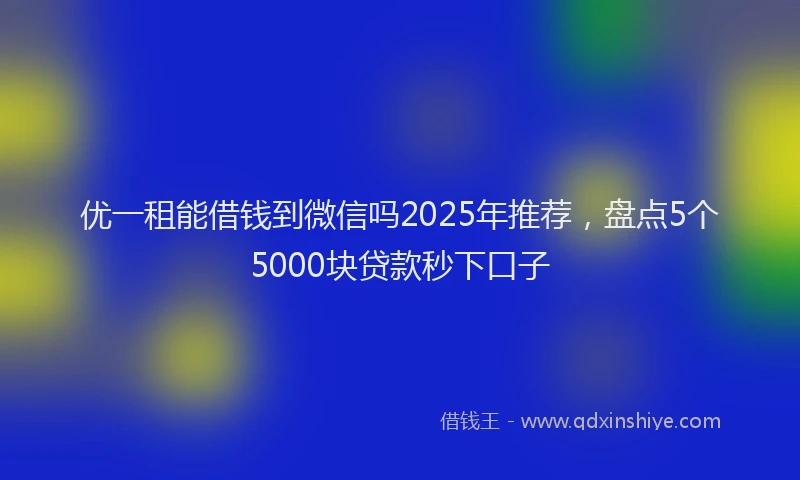 优一租能借钱到微信吗2025年推荐，盘点5个5000块贷款秒下口子
