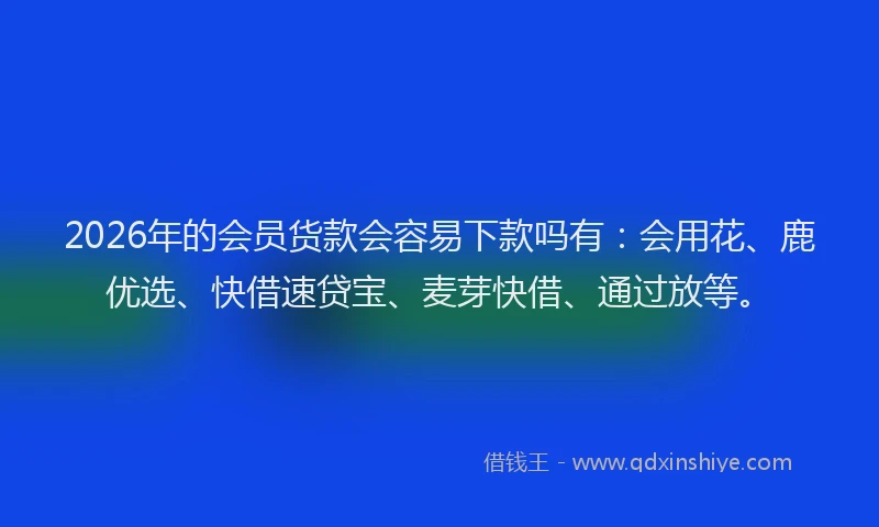 2026年的会员货款会容易下款吗有：会用花、鹿优选、快借速贷宝、麦芽快借、通过放等。