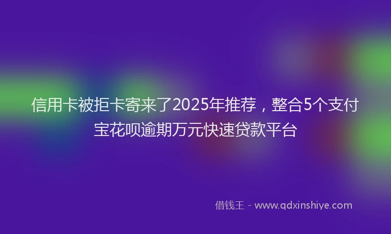 信用卡被拒卡寄来了2025年推荐，整合5个支付宝花呗逾期万元快速贷款平台