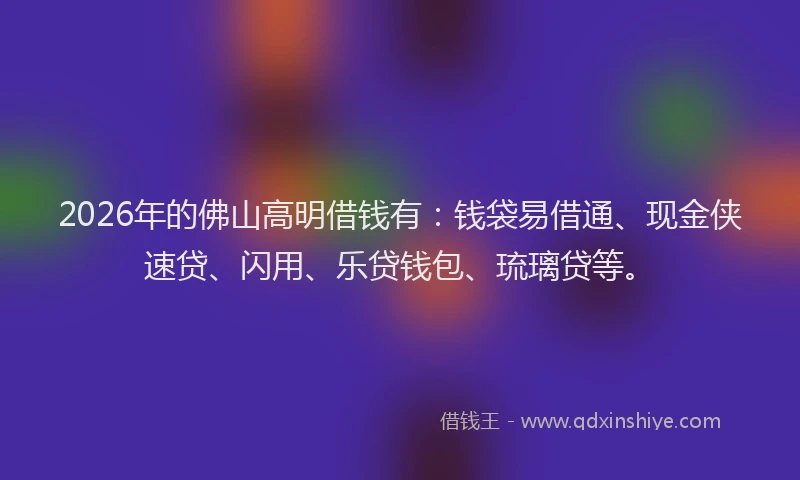2026年的佛山高明借钱有:钱袋易借通、现金侠速贷、闪用、乐贷钱包、琉璃贷等。