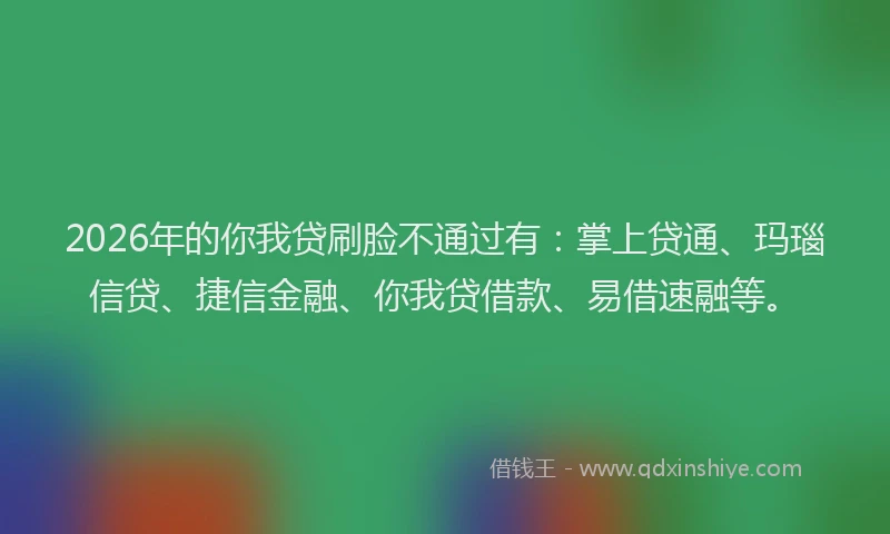 2026年的你我贷刷脸不通过有：掌上贷通、玛瑙信贷、捷信金融、你我贷借款、易借速融等。