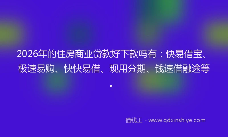 2026年的住房商业贷款好下款吗有：快易借宝、极速易购、快快易借、现用分期、钱速借融途等。