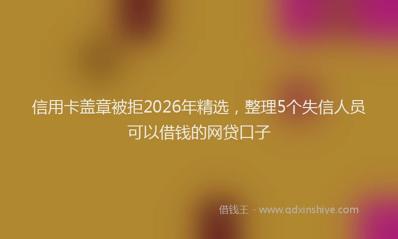 信用卡盖章被拒2026年精选,整理5个失信人员可以借钱的网贷口子