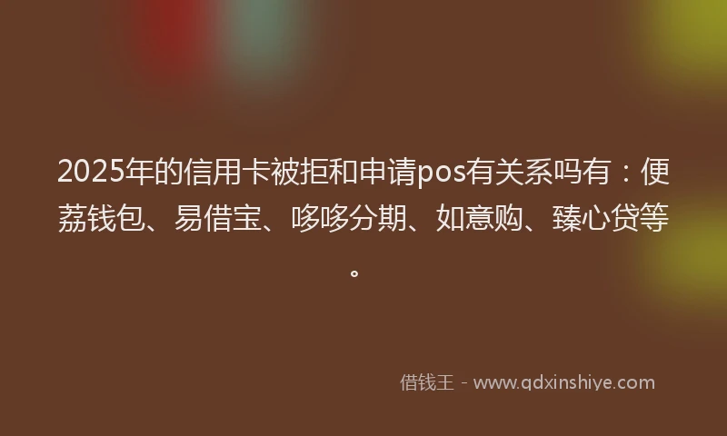 2025年的信用卡被拒和申请pos有关系吗有：便荔钱包、易借宝、哆哆分期、如意购、臻心贷等。
